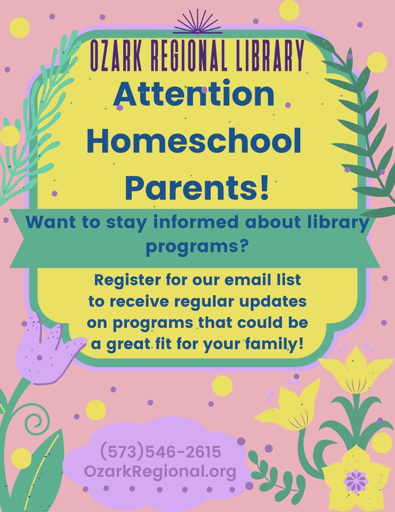 
OZARK REGIONAL LIBRARY
Attention.
Homeschool
Parents.
Want to stay informed about library programs?
Register for our email list to receive regular updates on programs that could be a great fit for your family!
(573)546-2615
OzarkRegional.org
