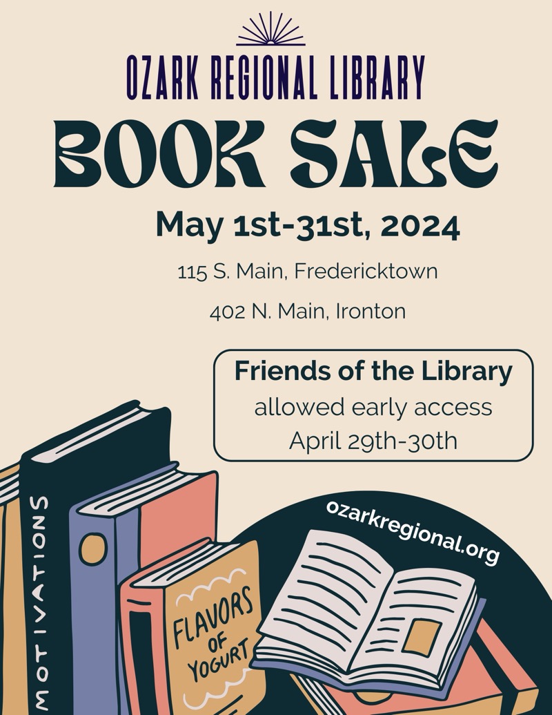 
OZARK REGIONAL LIBRARY
BOOK SALE
May 1st-31st, 2024
115 S. Main, Fredericktown
402 N. Main, Ironton
Friends of the Library allowed early access
April 29th-30th
ozarkregional.org
MOTIVATIONS
FLAVORS of
YOGURT

