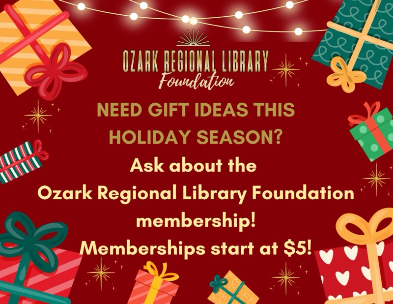 
OZARK REGIONAL LIBRARY
Foundation
NEED GIFT IDEAS THIS HOLIDAY SEASON?
Ask about the
Ozark Regional Library Foundation
membership!
Memberships start at
$5!

