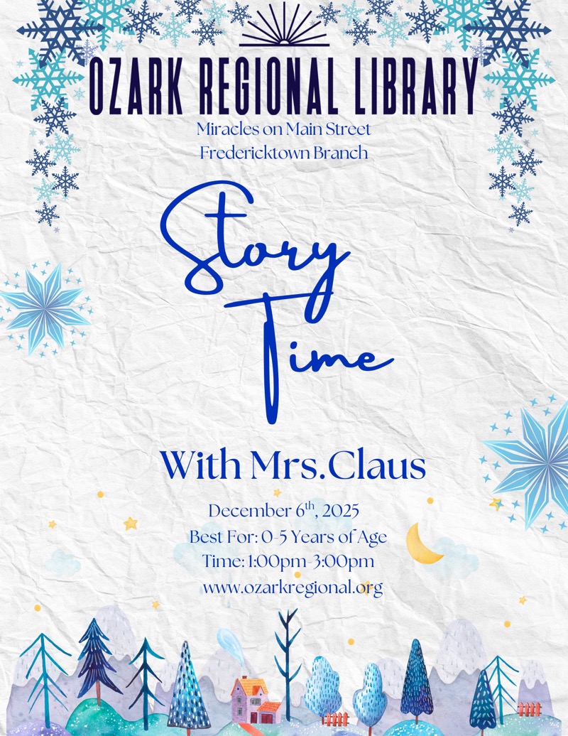 
OZARK REGIONAL LIBRARY
Miracles on Main Street
Fredericktown Branch
Story
With Mrs.Claus
December 6, 2025
Best For: 0-5 Years of Age
Time: 1:00pm 3:00pm
www.ozarkregional.org


